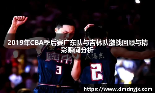 2019年CBA季后赛广东队与吉林队激战回顾与精彩瞬间分析