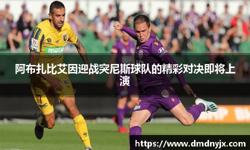 阿布扎比艾因迎战突尼斯球队的精彩对决即将上演