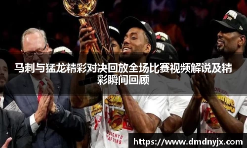 马刺与猛龙精彩对决回放全场比赛视频解说及精彩瞬间回顾