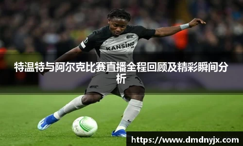 特温特与阿尔克比赛直播全程回顾及精彩瞬间分析