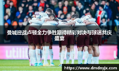 曼城迎战卢顿全力争胜期待精彩对决与球迷共庆盛宴