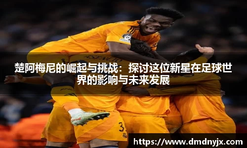 楚阿梅尼的崛起与挑战：探讨这位新星在足球世界的影响与未来发展