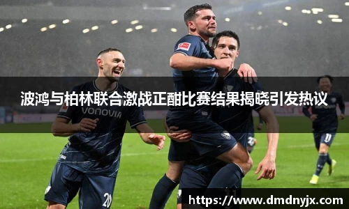 波鸿与柏林联合激战正酣比赛结果揭晓引发热议