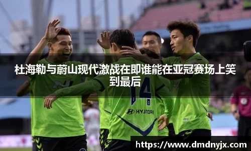 杜海勒与蔚山现代激战在即谁能在亚冠赛场上笑到最后