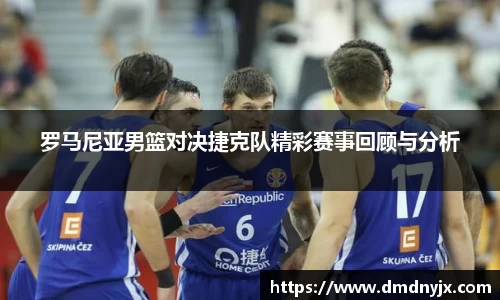 罗马尼亚男篮对决捷克队精彩赛事回顾与分析