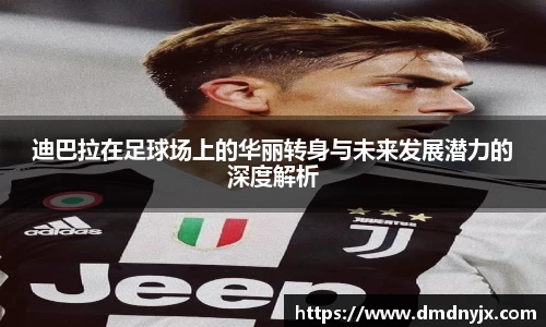 迪巴拉在足球场上的华丽转身与未来发展潜力的深度解析