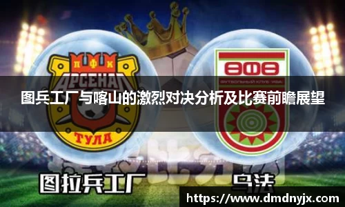 图兵工厂与喀山的激烈对决分析及比赛前瞻展望