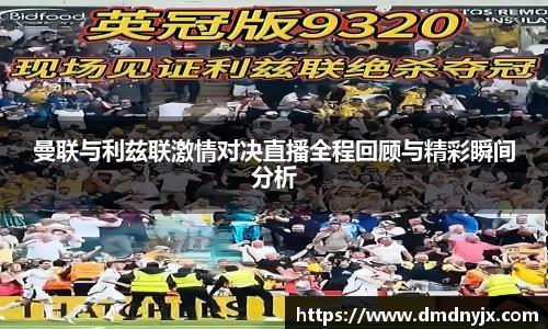 曼联与利兹联激情对决直播全程回顾与精彩瞬间分析