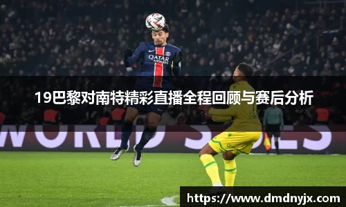 19巴黎对南特精彩直播全程回顾与赛后分析