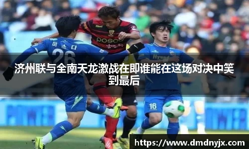 济州联与全南天龙激战在即谁能在这场对决中笑到最后
